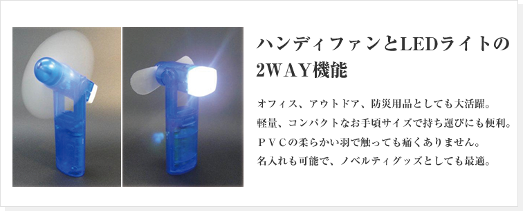 扇風機とＬＥＤライトの荒くれ２丁拳銃
      オフィス、アウトドア、防災用品としても大活躍。
軽量、コンパクトなお手頃サイズで持ち運びにも便利。
ＰＶＣの柔らかい羽で触っても痛くありません。
名入れも可能で、ノベルティグッズとしても最適。