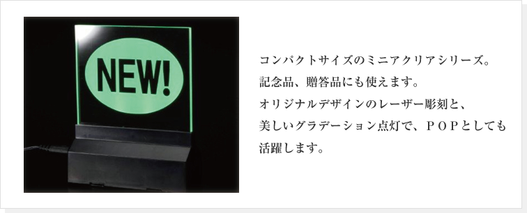 コンパクトサイズのミニアクリアシリーズ。記念品、贈答品にも使えます。オリジナルデザインのレーザー彫刻と、美しいグラデーション点灯で、ＰＯＰとしても活躍します。